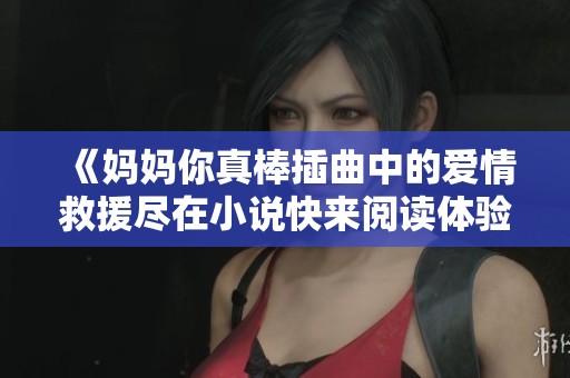 《妈妈你真棒插曲中的爱情救援尽在小说快来阅读体验》