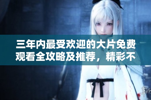 三年内最受欢迎的大片免费观看全攻略及推荐，精彩不容错过