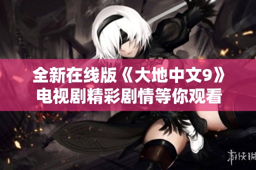 全新在线版《大地中文9》电视剧精彩剧情等你观看