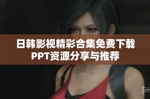 日韩影视精彩合集免费下载PPT资源分享与推荐