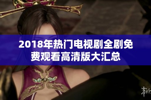2018年热门电视剧全剧免费观看高清版大汇总