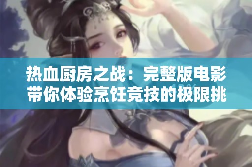 热血厨房之战：完整版电影带你体验烹饪竞技的极限挑战