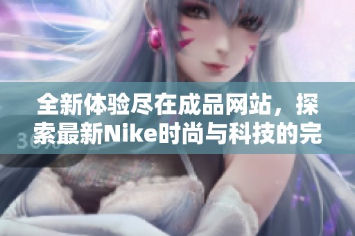 全新体验尽在成品网站，探索最新Nike时尚与科技的完美结合