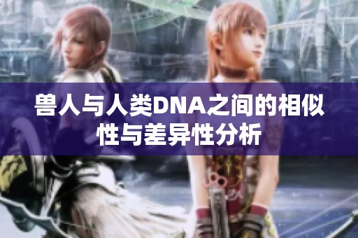 兽人与人类DNA之间的相似性与差异性分析
