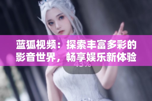 蓝狐视频：探索丰富多彩的影音世界，畅享娱乐新体验