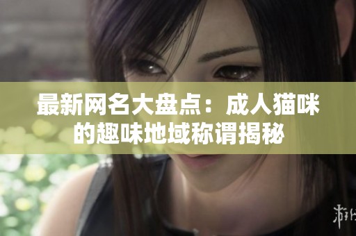 最新网名大盘点：成人猫咪的趣味地域称谓揭秘