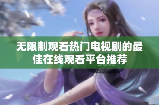 无限制观看热门电视剧的最佳在线观看平台推荐