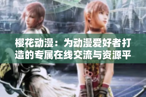 樱花动漫：为动漫爱好者打造的专属在线交流与资源平台