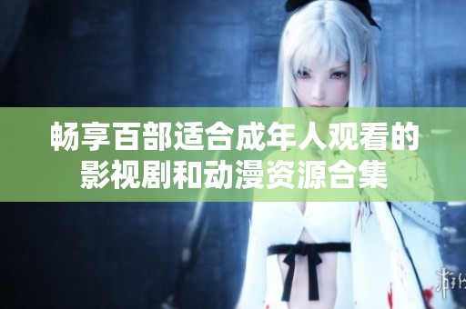 畅享百部适合成年人观看的影视剧和动漫资源合集