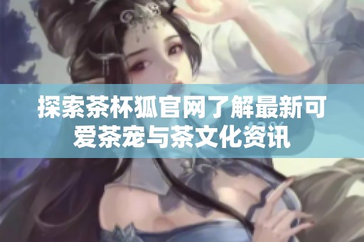 探索茶杯狐官网了解最新可爱茶宠与茶文化资讯