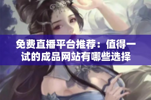 免费直播平台推荐：值得一试的成品网站有哪些选择