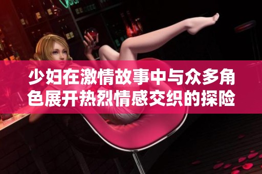 少妇在激情故事中与众多角色展开热烈情感交织的探险与探索