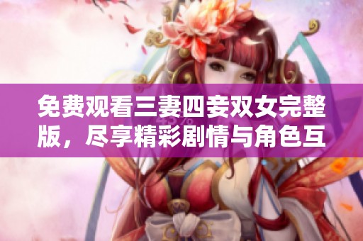 免费观看三妻四妾双女完整版，尽享精彩剧情与角色互动