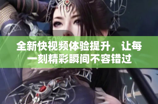 全新快视频体验提升，让每一刻精彩瞬间不容错过