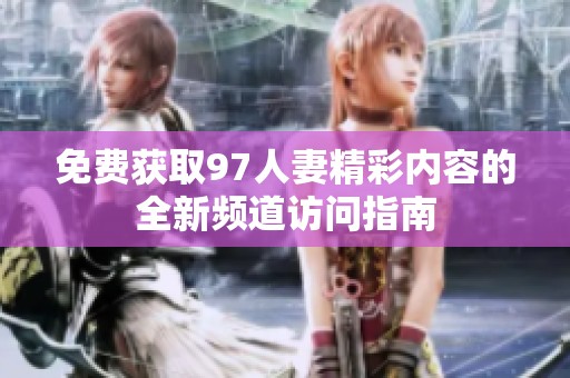 免费获取97人妻精彩内容的全新频道访问指南