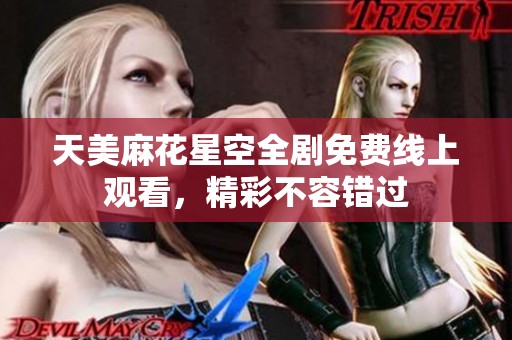 天美麻花星空全剧免费线上观看，精彩不容错过