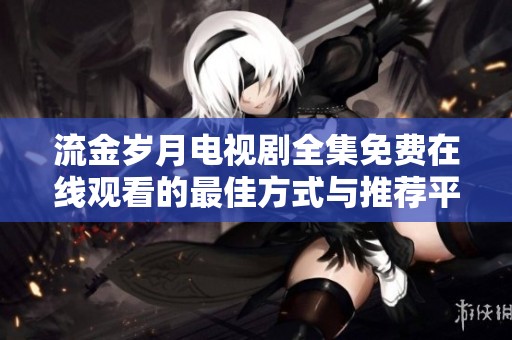 流金岁月电视剧全集免费在线观看的最佳方式与推荐平台