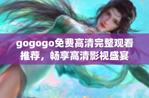 gogogo免费高清完整观看推荐，畅享高清影视盛宴