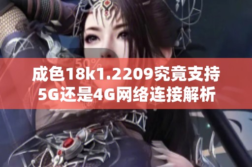 成色18k1.2209究竟支持5G还是4G网络连接解析