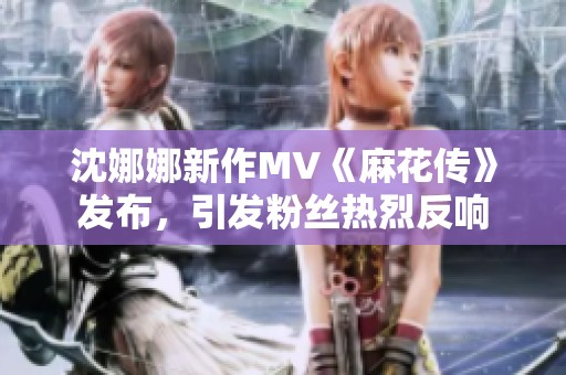 沈娜娜新作MV《麻花传》发布，引发粉丝热烈反响