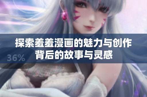 探索羞羞漫画的魅力与创作背后的故事与灵感