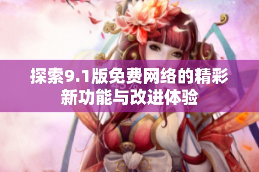 探索9.1版免费网络的精彩新功能与改进体验