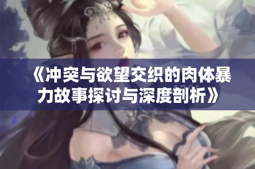 《冲突与欲望交织的肉体暴力故事探讨与深度剖析》