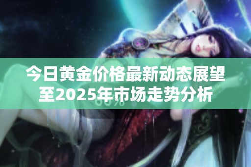 今日黄金价格最新动态展望至2025年市场走势分析