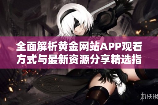 全面解析黄金网站APP观看方式与最新资源分享精选指南