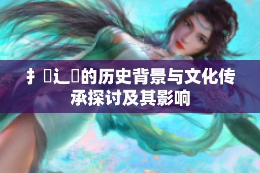 扌喿辶畐的历史背景与文化传承探讨及其影响