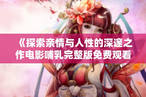 《探索亲情与人性的深邃之作电影哺乳完整版免费观看》