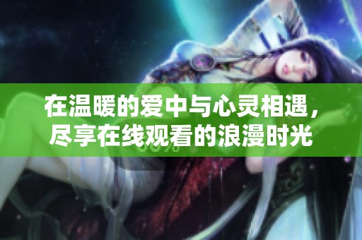 在温暖的爱中与心灵相遇，尽享在线观看的浪漫时光
