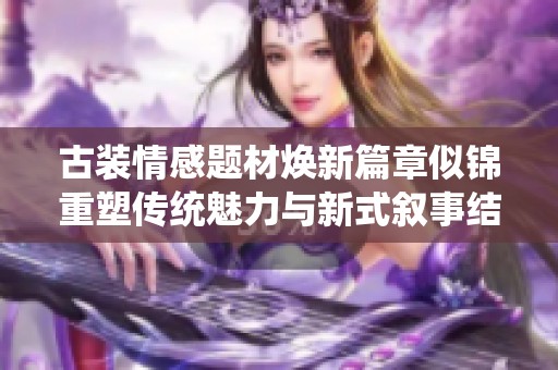 古装情感题材焕新篇章似锦重塑传统魅力与新式叙事结合