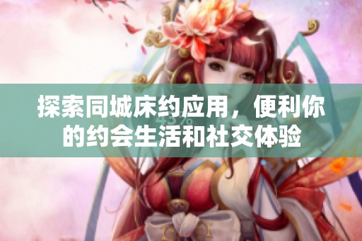 探索同城床约应用，便利你的约会生活和社交体验