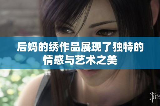 后妈的绣作品展现了独特的情感与艺术之美