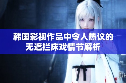 韩国影视作品中令人热议的无遮拦床戏情节解析