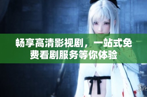 畅享高清影视剧，一站式免费看剧服务等你体验