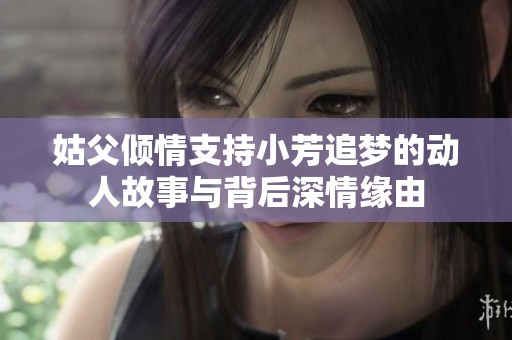 姑父倾情支持小芳追梦的动人故事与背后深情缘由