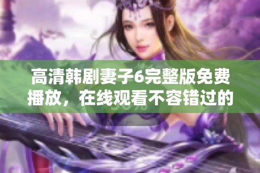 高清韩剧妻子6完整版免费播放，在线观看不容错过的精彩剧情