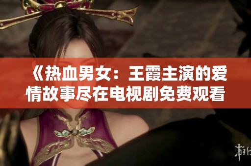 《热血男女：王霞主演的爱情故事尽在电视剧免费观看》