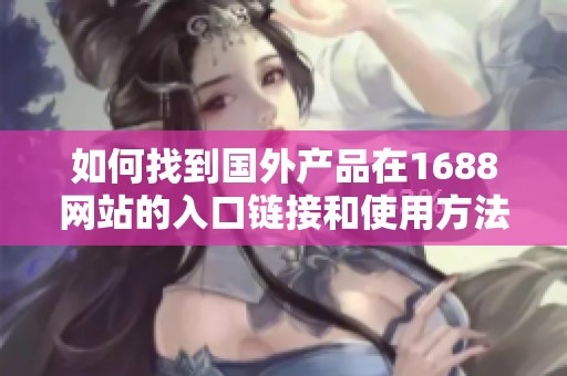 如何找到国外产品在1688网站的入口链接和使用方法