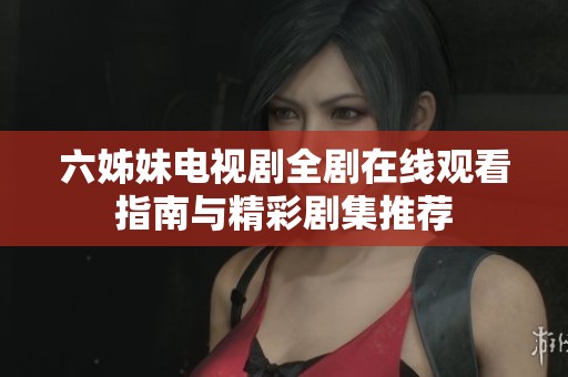 六姊妹电视剧全剧在线观看指南与精彩剧集推荐
