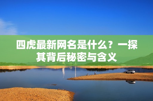 四虎最新网名是什么？一探其背后秘密与含义