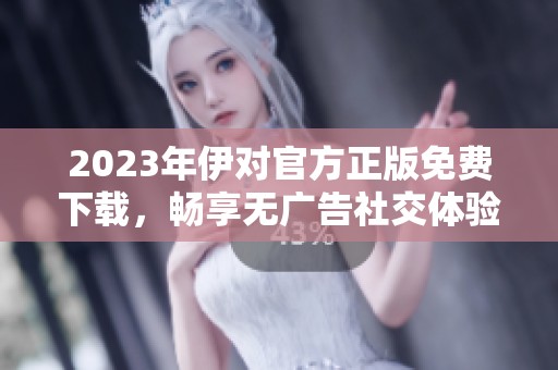 2023年伊对官方正版免费下载，畅享无广告社交体验