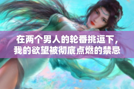 在两个男人的轮番挑逗下，我的欲望被彻底点燃的禁忌故事