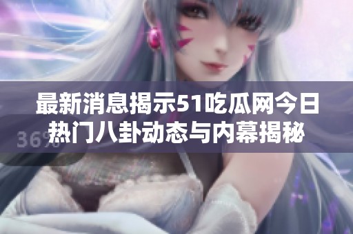 最新消息揭示51吃瓜网今日热门八卦动态与内幕揭秘