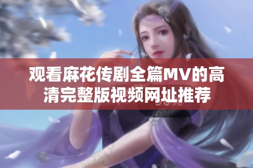 观看麻花传剧全篇MV的高清完整版视频网址推荐