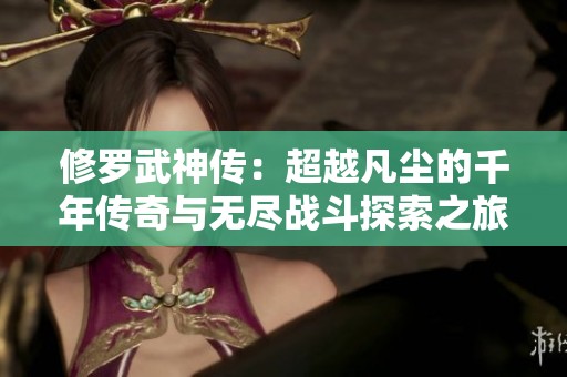 修罗武神传：超越凡尘的千年传奇与无尽战斗探索之旅
