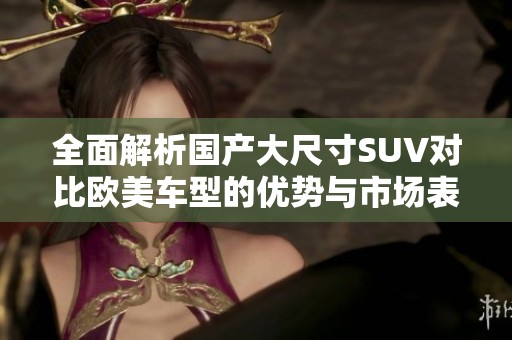 全面解析国产大尺寸SUV对比欧美车型的优势与市场表现