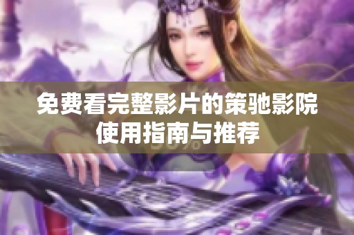 免费看完整影片的策驰影院使用指南与推荐